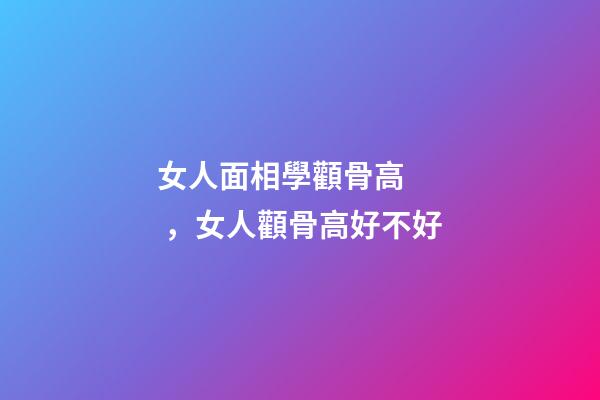 女人面相學顴骨高，女人顴骨高好不好